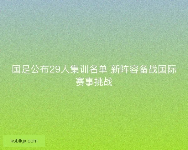 国足公布29人集训名单 新阵容备战国际赛事挑战