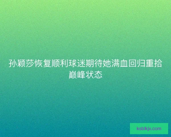 孙颖莎恢复顺利球迷期待她满血回归重拾巅峰状态