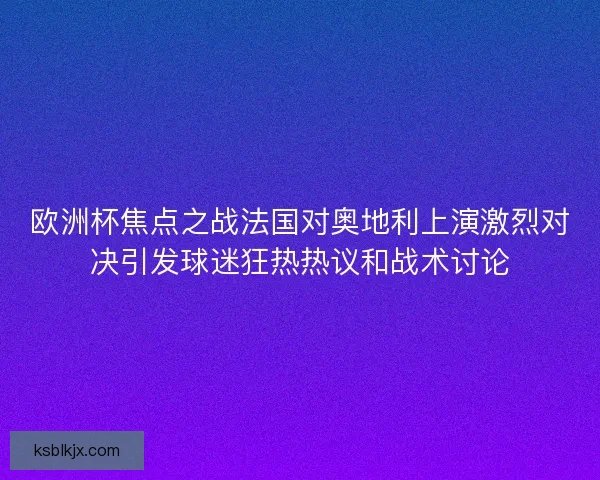 欧洲杯焦点之战法国对奥地利上演激烈对决引发球迷狂热热议和战术讨论
