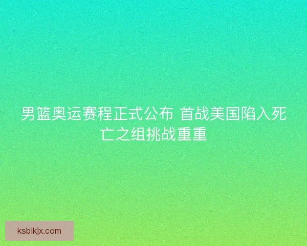 男篮奥运赛程正式公布 首战美国陷入死亡之组挑战重重