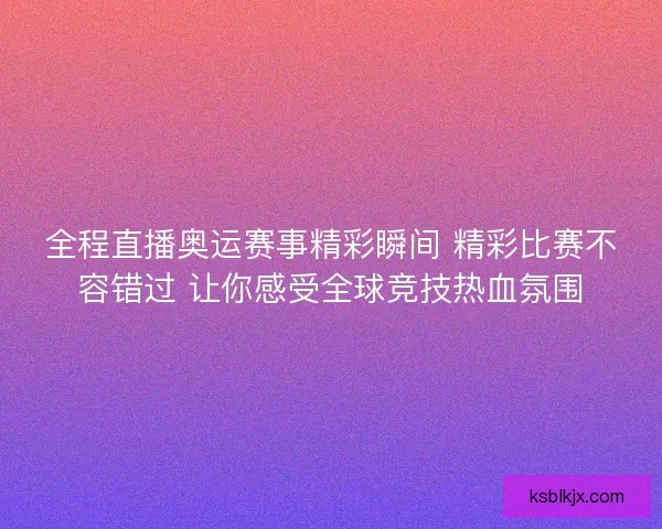 全程直播奥运赛事精彩瞬间 精彩比赛不容错过 让你感受全球竞技热血氛围 全程直播奥运赛事精彩瞬间 精彩比赛不容错过 让你感受全球竞技热血氛围