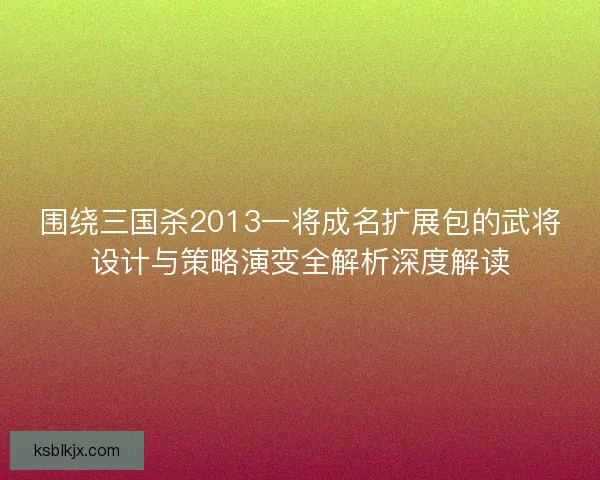 围绕三国杀2013一将成名扩展包的武将设计与策略演变全解析深度解读