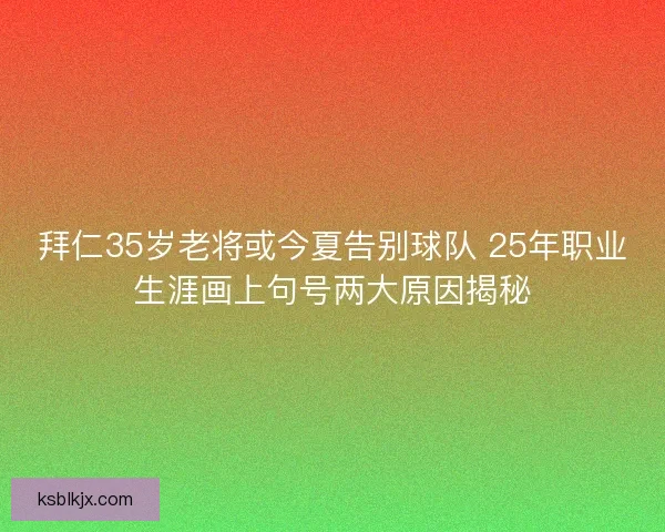 拜仁35岁老将或今夏告别球队 25年职业生涯画上句号两大原因揭秘