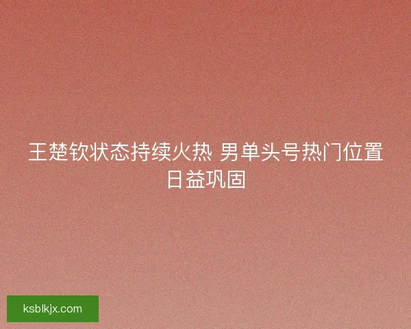 王楚钦状态持续火热 男单头号热门位置日益巩固