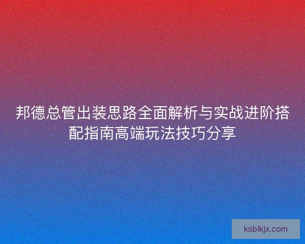 邦德总管出装思路全面解析与实战进阶搭配指南高端玩法技巧分享 邦德总管出装思路全面解析与实战进阶搭配指南高端玩法技巧分享
