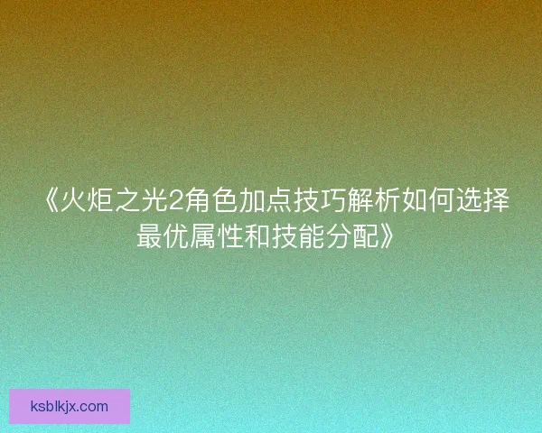 《火炬之光2角色加点技巧解析如何选择最优属性和技能分配》