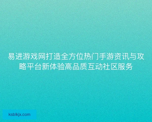 易进游戏网打造全方位热门手游资讯与攻略平台新体验高品质互动社区服务