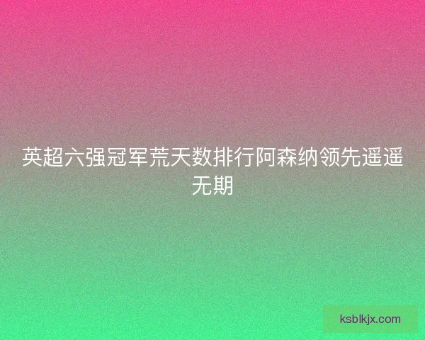 英超六强冠军荒天数排行阿森纳领先遥遥无期