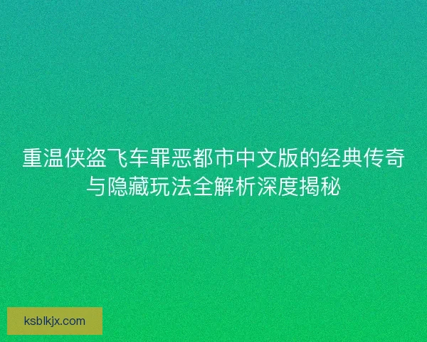 重温侠盗飞车罪恶都市中文版的经典传奇与隐藏玩法全解析深度揭秘 重温侠盗飞车罪恶都市中文版的经典传奇与隐藏玩法全解析深度揭秘