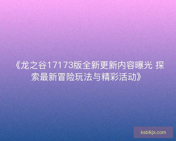 《龙之谷17173版全新更新内容曝光 探索最新冒险玩法与精彩活动》