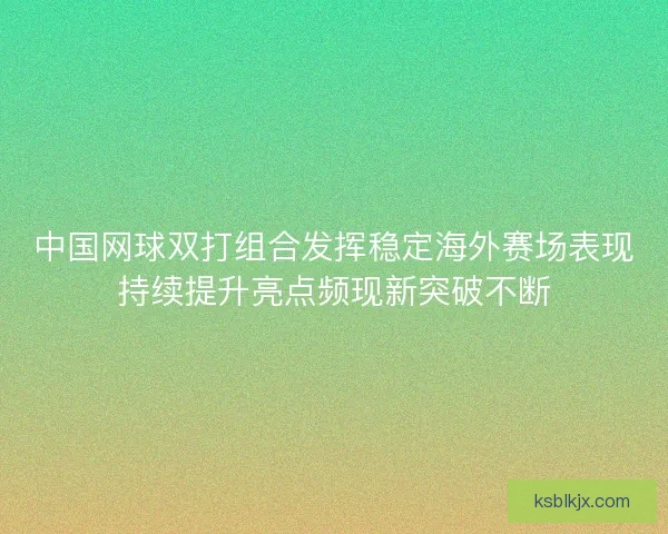 中国网球双打组合发挥稳定海外赛场表现持续提升亮点频现新突破不断