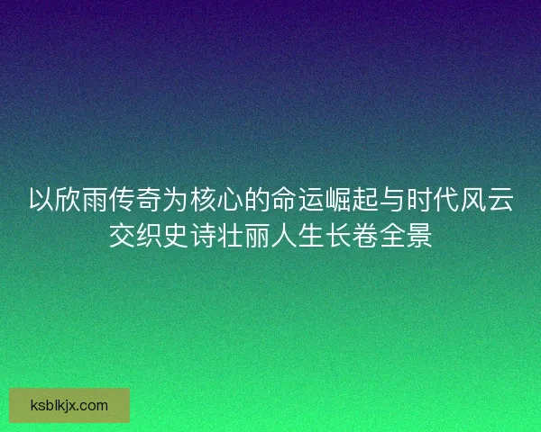以欣雨传奇为核心的命运崛起与时代风云交织史诗壮丽人生长卷全景