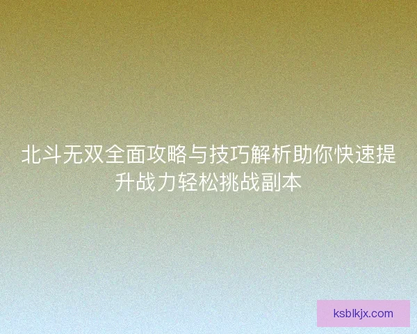 北斗无双全面攻略与技巧解析助你快速提升战力轻松挑战副本