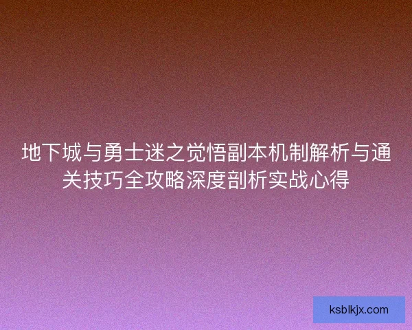 地下城与勇士迷之觉悟副本机制解析与通关技巧全攻略深度剖析实战心得