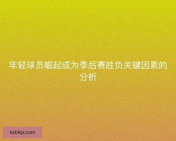 年轻球员崛起成为季后赛胜负关键因素的分析