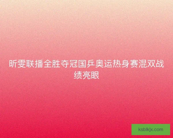 昕雯联播全胜夺冠国乒奥运热身赛混双战绩亮眼