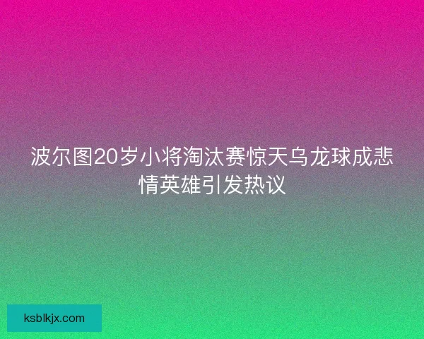 波尔图20岁小将淘汰赛惊天乌龙球成悲情英雄引发热议