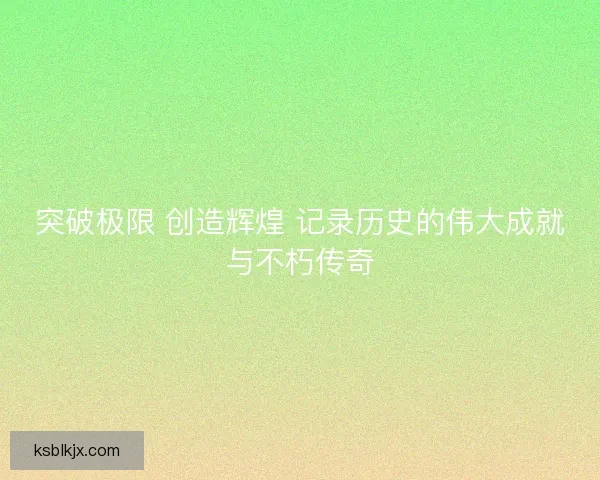 突破极限 创造辉煌 记录历史的伟大成就与不朽传奇
