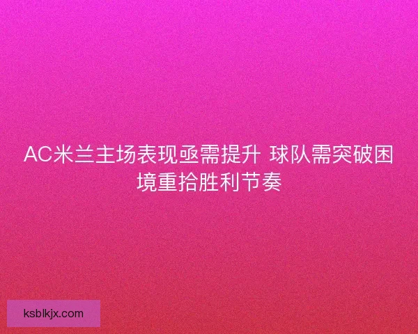 AC米兰主场表现亟需提升 球队需突破困境重拾胜利节奏 AC米兰主场表现亟需提升 球队需突破困境重拾胜利节奏