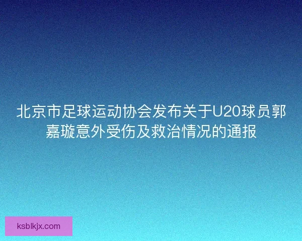 北京市足球运动协会发布关于U20球员郭嘉璇意外受伤及救治情况的通报 北京市足球运动协会发布关于U20球员郭嘉璇意外受伤及救治情况的通报