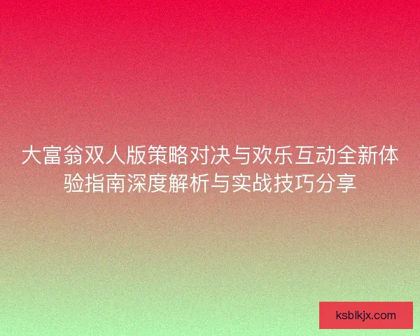 大富翁双人版策略对决与欢乐互动全新体验指南深度解析与实战技巧分享 大富翁双人版策略对决与欢乐互动全新体验指南深度解析与实战技巧分享