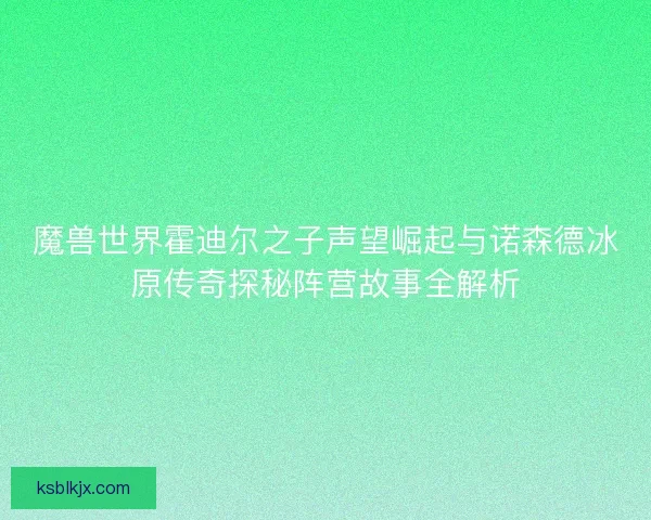 魔兽世界霍迪尔之子声望崛起与诺森德冰原传奇探秘阵营故事全解析