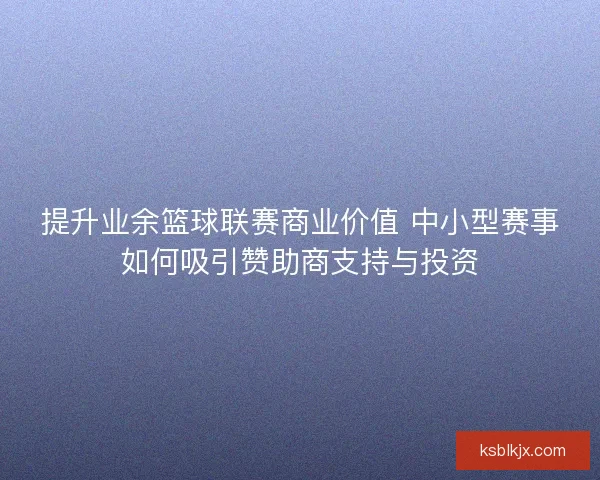 提升业余篮球联赛商业价值 中小型赛事如何吸引赞助商支持与投资 提升业余篮球联赛商业价值 中小型赛事如何吸引赞助商支持与投资