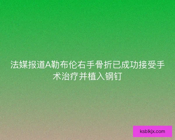 法媒报道A勒布伦右手骨折已成功接受手术治疗并植入钢钉 法媒报道A勒布伦右手骨折已成功接受手术治疗并植入钢钉