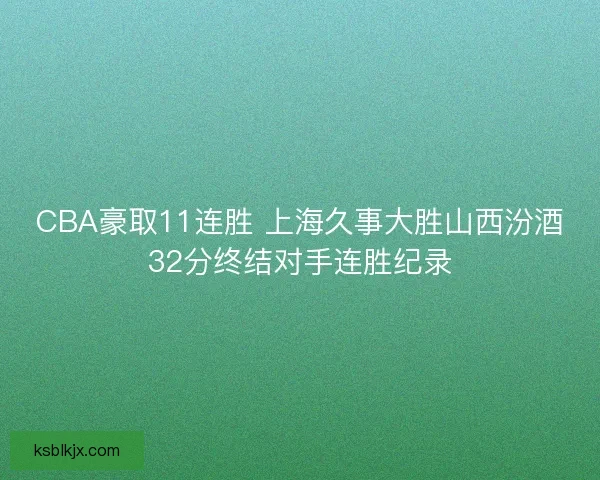 CBA豪取11连胜 上海久事大胜山西汾酒32分终结对手连胜纪录 CBA豪取11连胜 上海久事大胜山西汾酒32分终结对手连胜纪录
