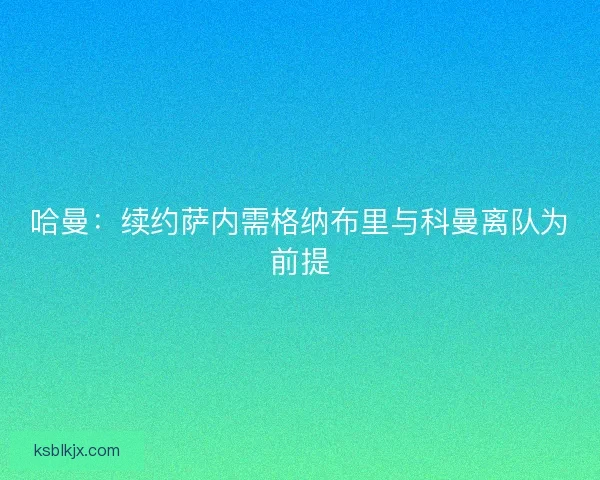 哈曼：续约萨内需格纳布里与科曼离队为前提