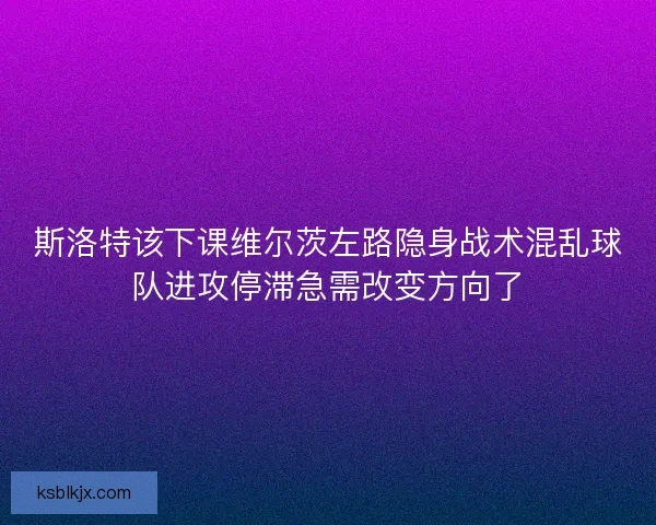 斯洛特该下课维尔茨左路隐身战术混乱球队进攻停滞急需改变方向了 斯洛特该下课维尔茨左路隐身战术混乱球队进攻停滞急需改变方向了