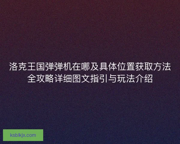 洛克王国弹弹机在哪及具体位置获取方法全攻略详细图文指引与玩法介绍