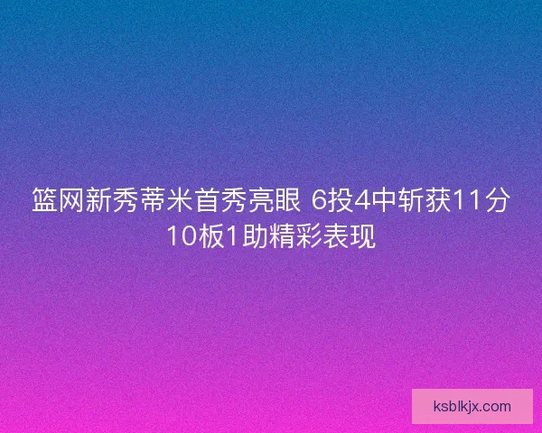 篮网新秀蒂米首秀亮眼 6投4中斩获11分10板1助精彩表现 篮网新秀蒂米首秀亮眼 6投4中斩获11分10板1助精彩表现