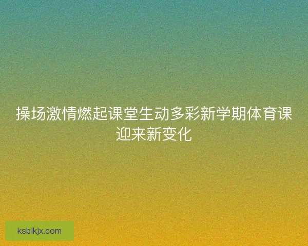 操场激情燃起课堂生动多彩新学期体育课迎来新变化