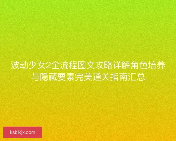波动少女2全流程图文攻略详解角色培养与隐藏要素完美通关指南汇总