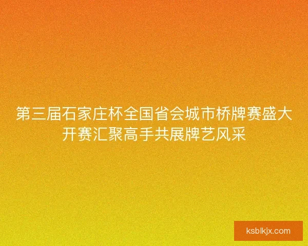 第三届石家庄杯全国省会城市桥牌赛盛大开赛汇聚高手共展牌艺风采