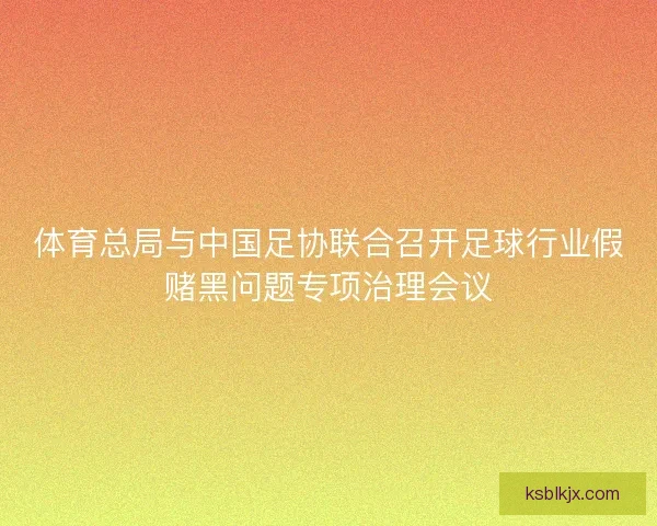 体育总局与中国足协联合召开足球行业假赌黑问题专项治理会议 体育总局与中国足协联合召开足球行业假赌黑问题专项治理会议