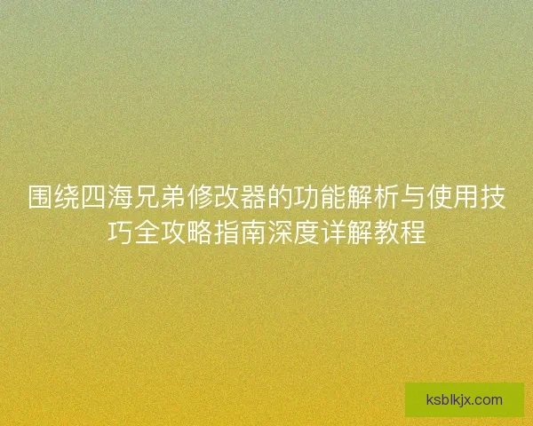 围绕四海兄弟修改器的功能解析与使用技巧全攻略指南深度详解教程