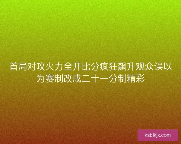 首局对攻火力全开比分疯狂飙升观众误以为赛制改成二十一分制精彩 首局对攻火力全开比分疯狂飙升观众误以为赛制改成二十一分制精彩
