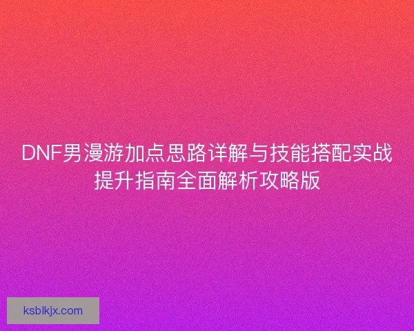 DNF男漫游加点思路详解与技能搭配实战提升指南全面解析攻略版 DNF男漫游加点思路详解与技能搭配实战提升指南全面解析攻略版