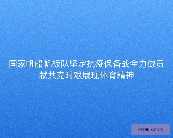 国家帆船帆板队坚定抗疫保备战全力做贡献共克时艰展现体育精神 国家帆船帆板队坚定抗疫保备战全力做贡献共克时艰展现体育精神